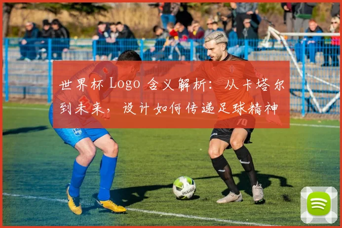世界杯 Logo 含义解析：从卡塔尔到未来，设计如何传递足球精神