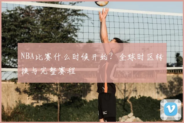 NBA比赛什么时候开始？全球时区转换与完整赛程