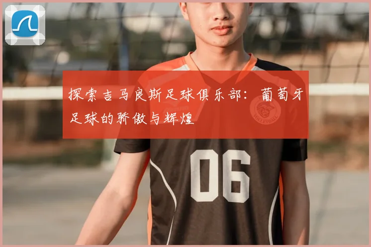 探索吉马良斯足球俱乐部：葡萄牙足球的骄傲与辉煌