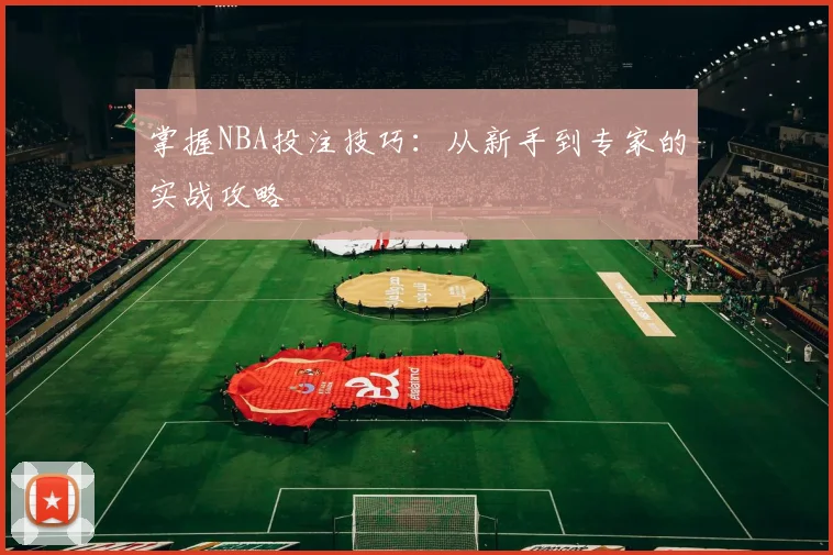 掌握NBA投注技巧：从新手到专家的实战攻略