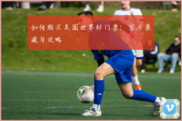 如何购买美国世界杯门票：官方渠道与攻略