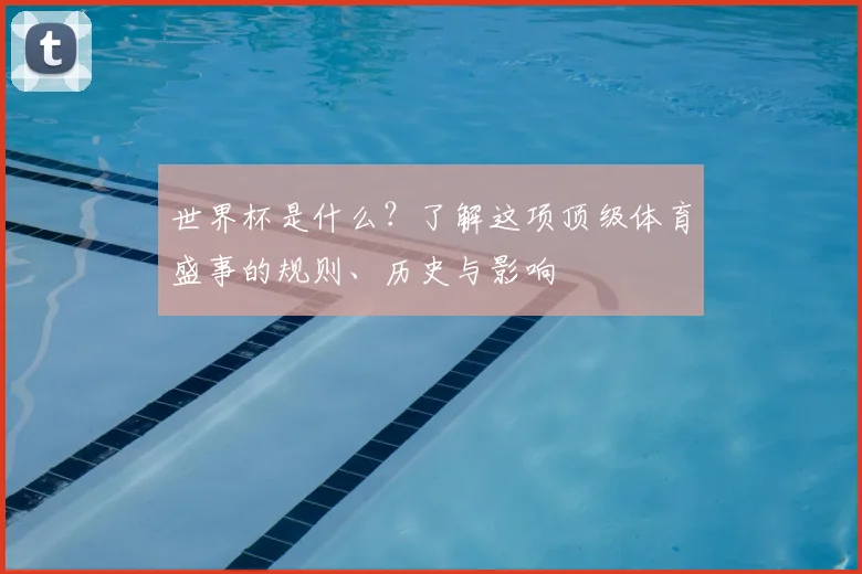 世界杯是什么？了解这项顶级体育盛事的规则、历史与影响