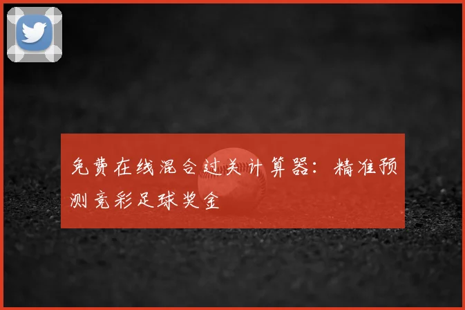 免费在线混合过关计算器：精准预测竞彩足球奖金