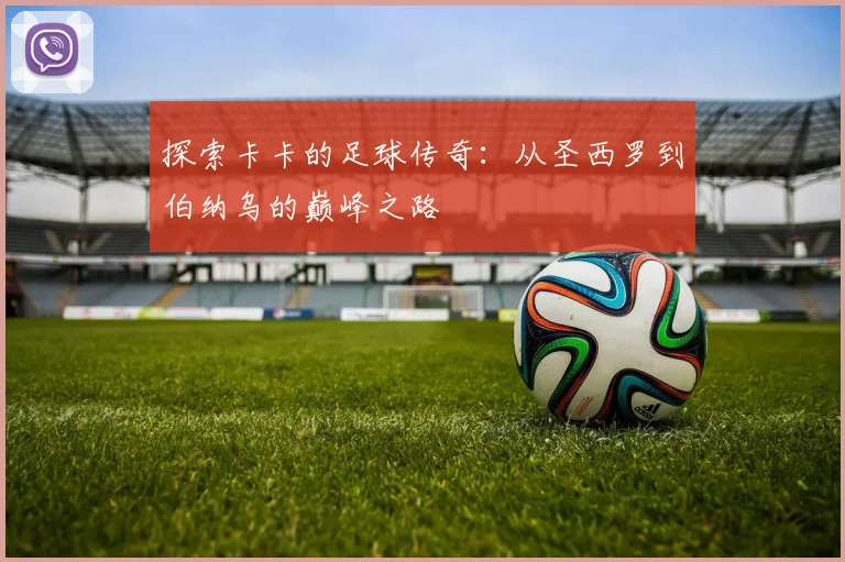 探索卡卡的足球传奇：从圣西罗到伯纳乌的巅峰之路