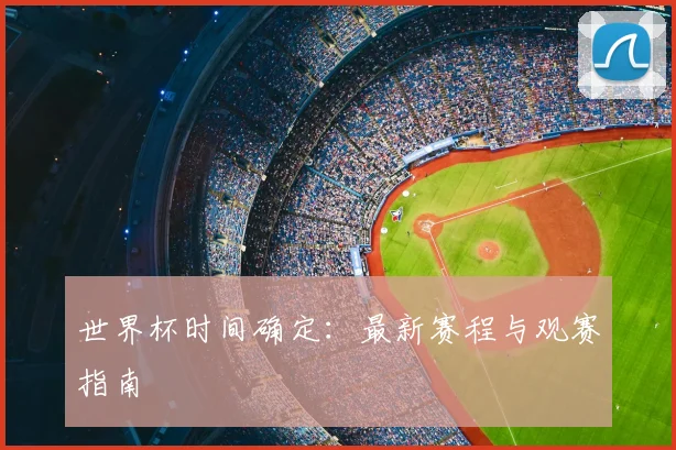 世界杯时间确定：最新赛程与观赛指南