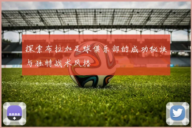 探索布拉加足球俱乐部的成功秘诀与独特战术风格