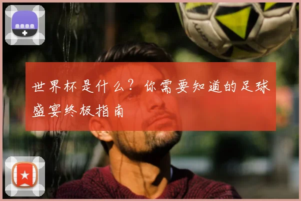世界杯是什么？你需要知道的足球盛宴终极指南